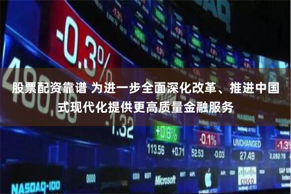 股票配资靠谱 为进一步全面深化改革、推进中国式现代化提供更高质量金融服务