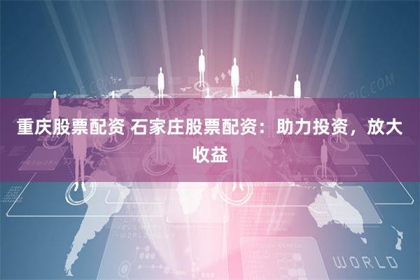 重庆股票配资 石家庄股票配资：助力投资，放大收益