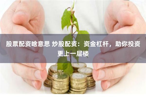 股票配资啥意思 炒股配资：资金杠杆，助你投资更上一层楼