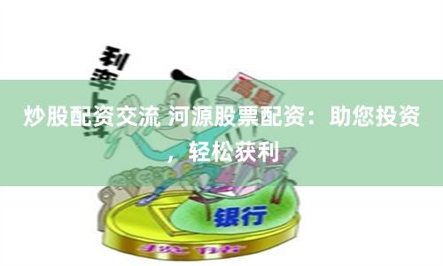 炒股配资交流 河源股票配资：助您投资，轻松获利