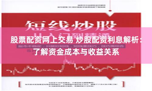 股票配资网上交易 炒股配资利息解析：了解资金成本与收益关系