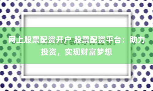 网上股票配资开户 股票配资平台：助力投资，实现财富梦想