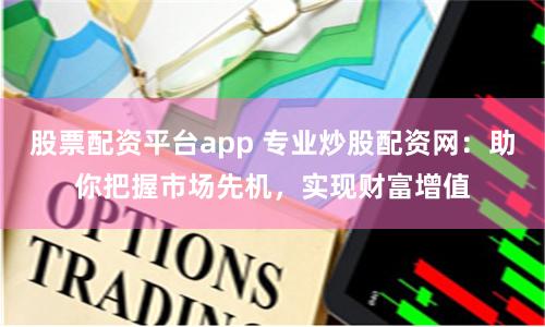 股票配资平台app 专业炒股配资网：助你把握市场先机，实现财富增值