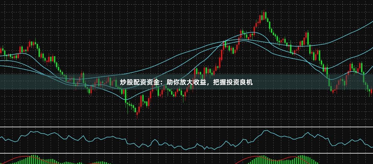 炒股配资资金：助你放大收益，把握投资良机