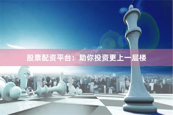 股票配资平台：助你投资更上一层楼