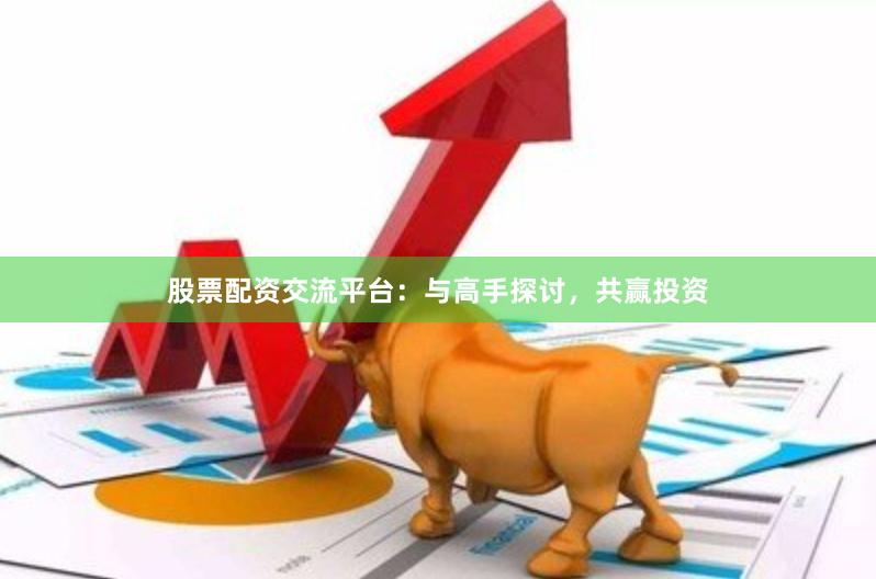 股票配资交流平台：与高手探讨，共赢投资