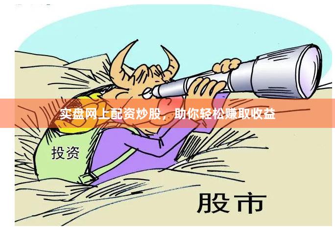 实盘网上配资炒股，助你轻松赚取收益