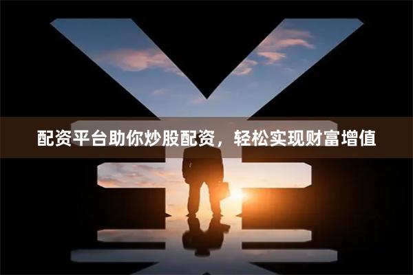 配资平台助你炒股配资，轻松实现财富增值