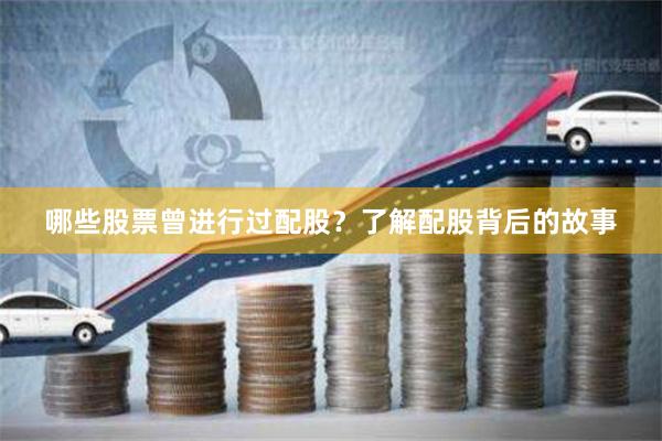 哪些股票曾进行过配股？了解配股背后的故事
