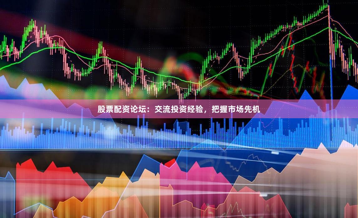 股票配资论坛：交流投资经验，把握市场先机