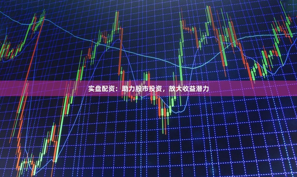 实盘配资：助力股市投资，放大收益潜力