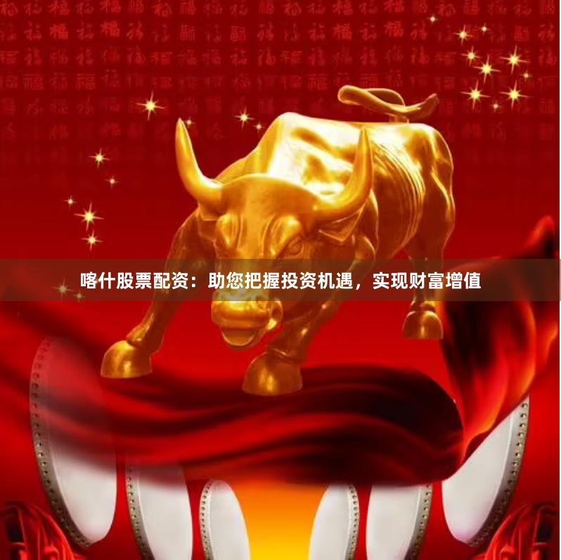 喀什股票配资：助您把握投资机遇，实现财富增值
