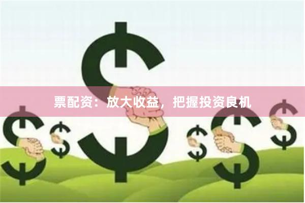 票配资：放大收益，把握投资良机