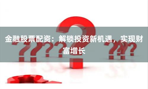 金融股票配资：解锁投资新机遇，实现财富增长