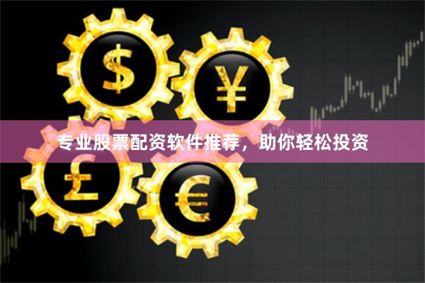 专业股票配资软件推荐，助你轻松投资