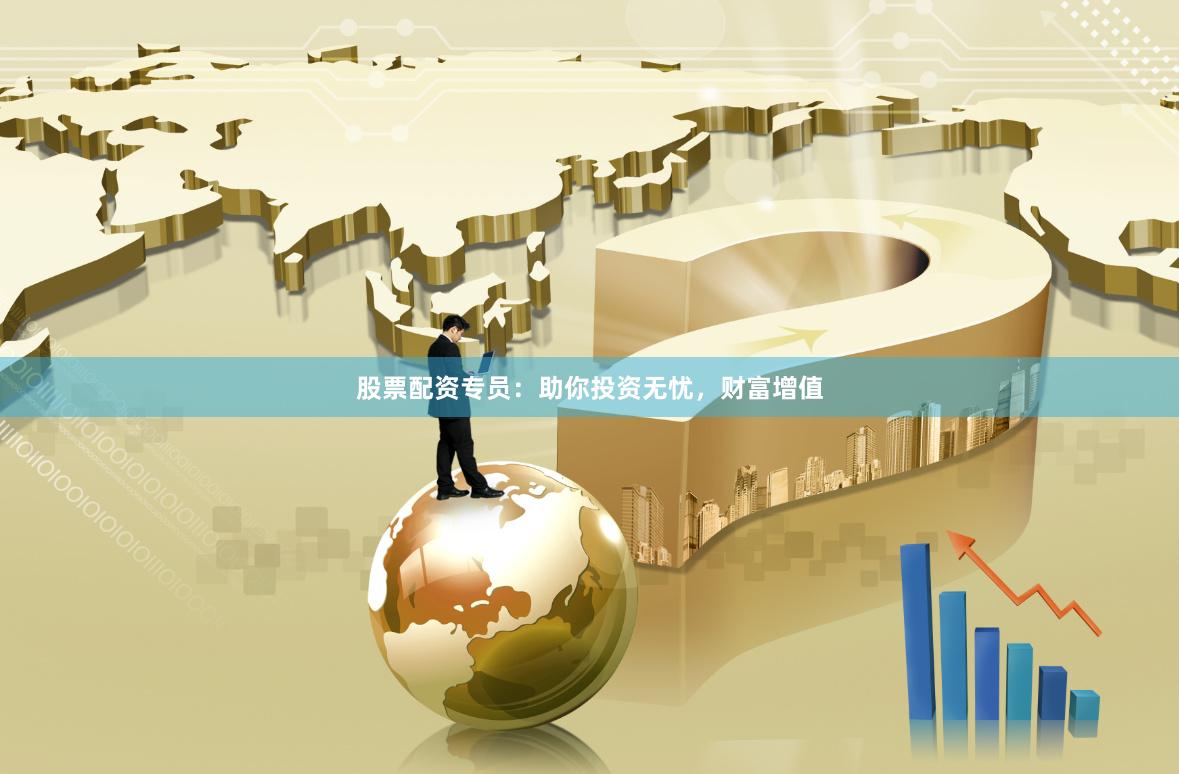 股票配资专员：助你投资无忧，财富增值