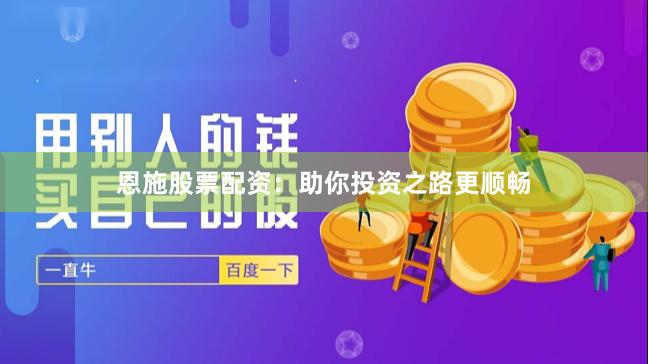 恩施股票配资：助你投资之路更顺畅