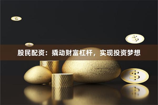股民配资：撬动财富杠杆，实现投资梦想