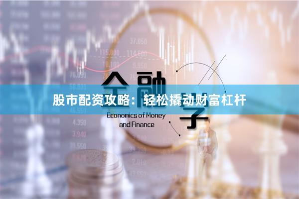股市配资攻略：轻松撬动财富杠杆