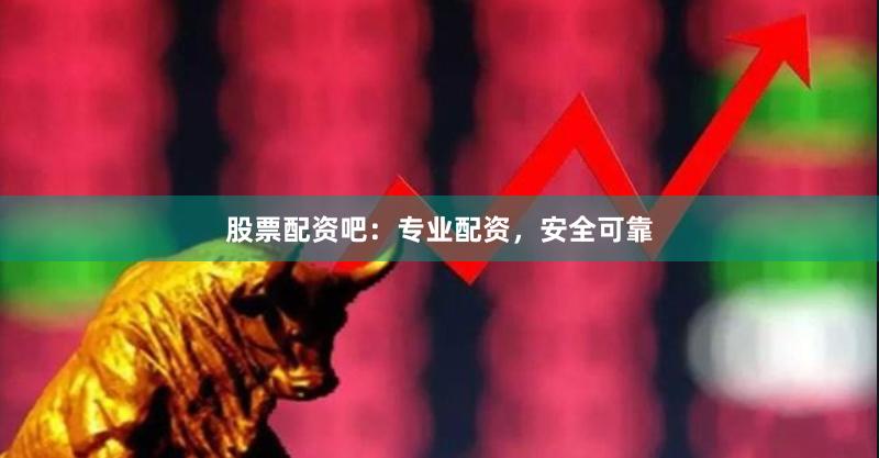 股票配资吧：专业配资，安全可靠