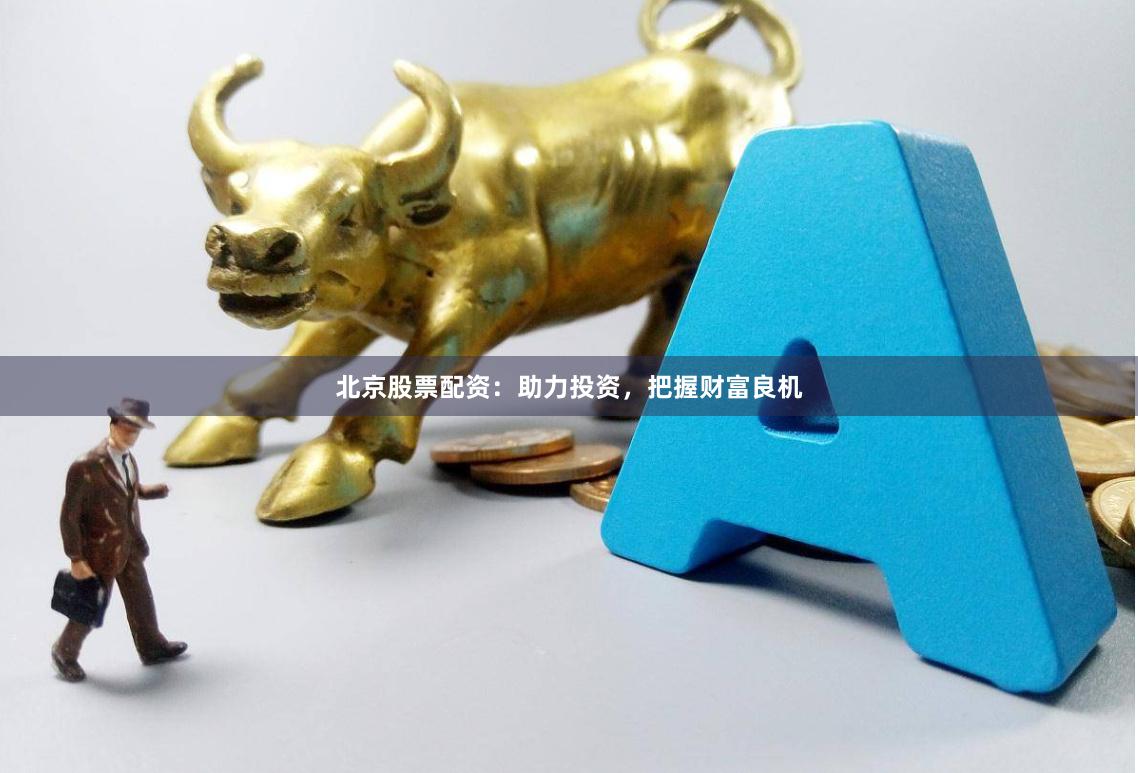 北京股票配资：助力投资，把握财富良机