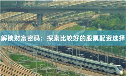解锁财富密码:探索比较好的股票配资选择
