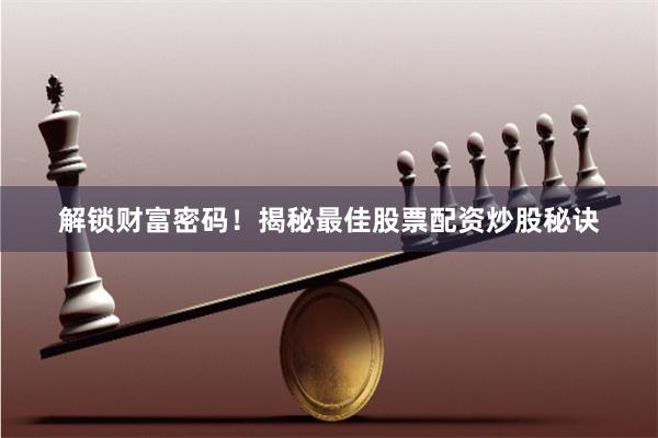 解锁财富密码！揭秘最佳股票配资炒股秘诀