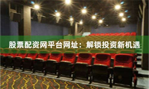 股票配资网平台网址：解锁投资新机遇
