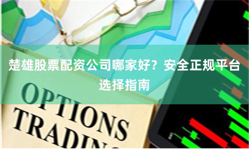 楚雄股票配资公司哪家好?安全正规平台选择指南