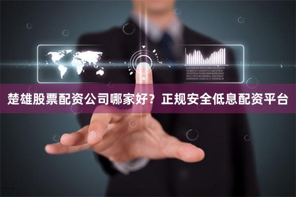 楚雄股票配资公司哪家好？正规安全低息配资平台