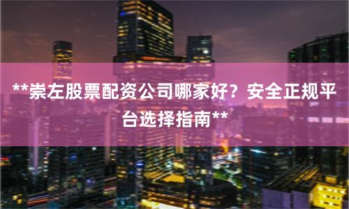 **崇左股票配资公司哪家好？安全正规平台选择指南**