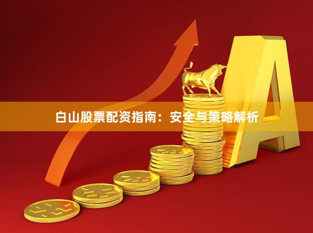 白山股票配资指南：安全与策略解析