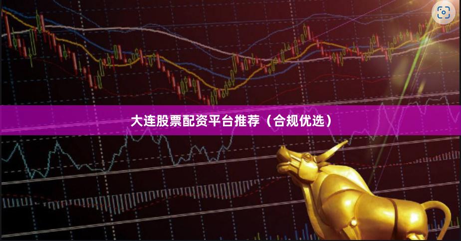 大连股票配资平台推荐（合规优选）