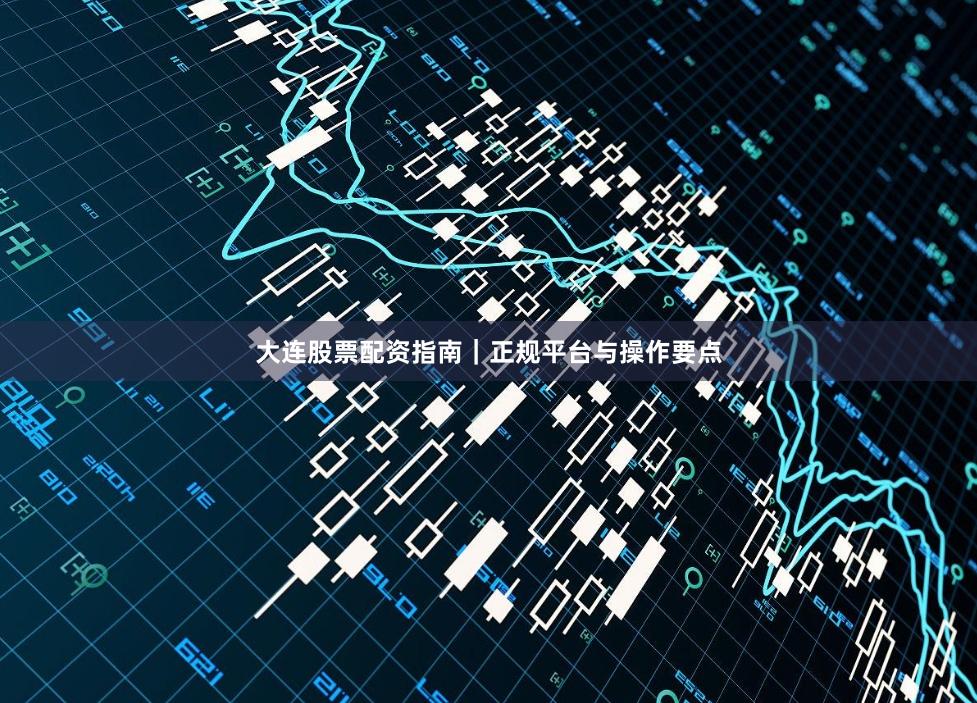 大连股票配资指南｜正规平台与操作要点