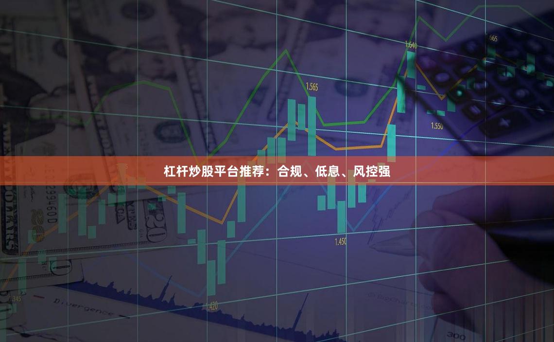 杠杆炒股平台推荐：合规、低息、风控强
