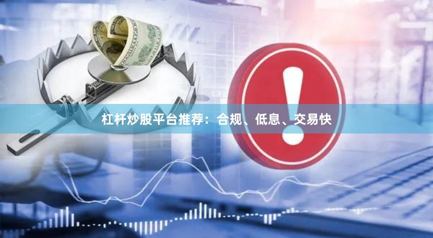 杠杆炒股平台推荐：合规、低息、交易快