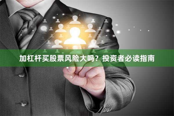加杠杆买股票风险大吗？投资者必读指南