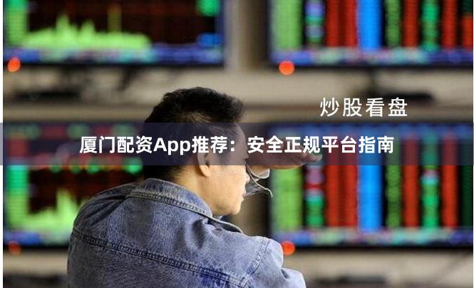 厦门配资App推荐：安全正规平台指南