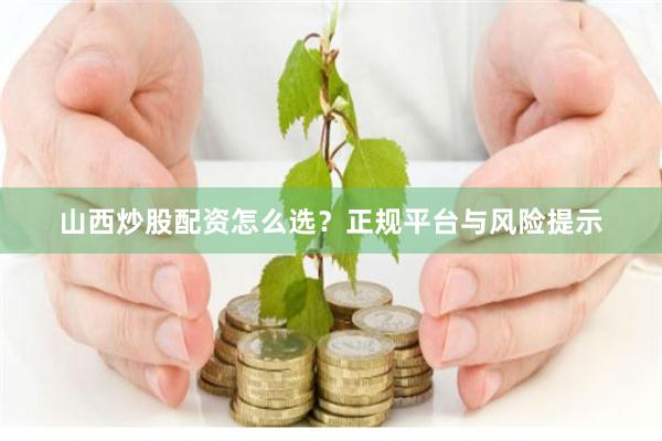 山西炒股配资怎么选？正规平台与风险提示