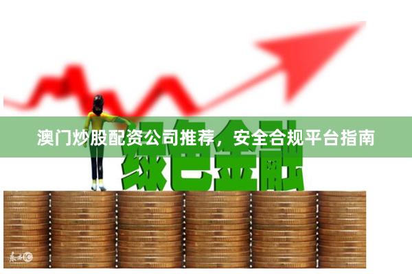 澳门炒股配资公司推荐，安全合规平台指南