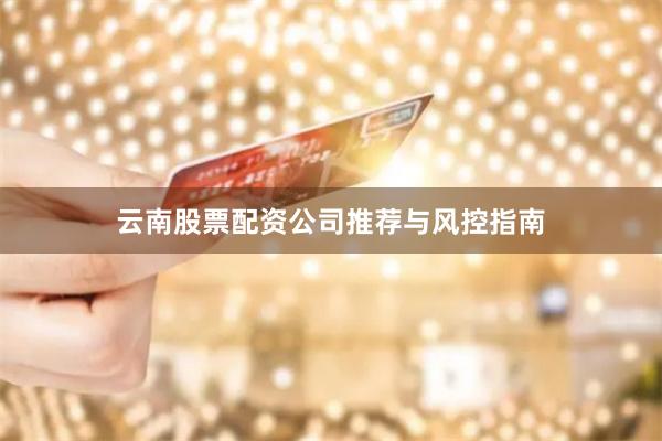 云南股票配资公司推荐与风控指南