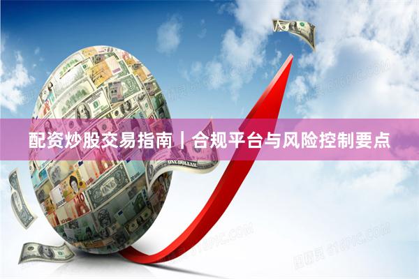 配资炒股交易指南｜合规平台与风险控制要点