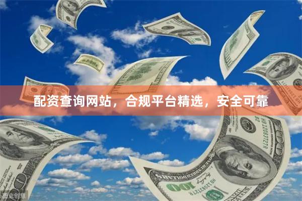 配资查询网站，合规平台精选，安全可靠