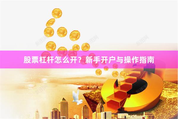 股票杠杆怎么开？新手开户与操作指南