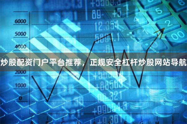炒股配资门户平台推荐，正规安全杠杆炒股网站导航