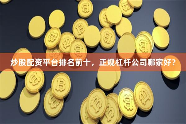 炒股配资平台排名前十，正规杠杆公司哪家好？