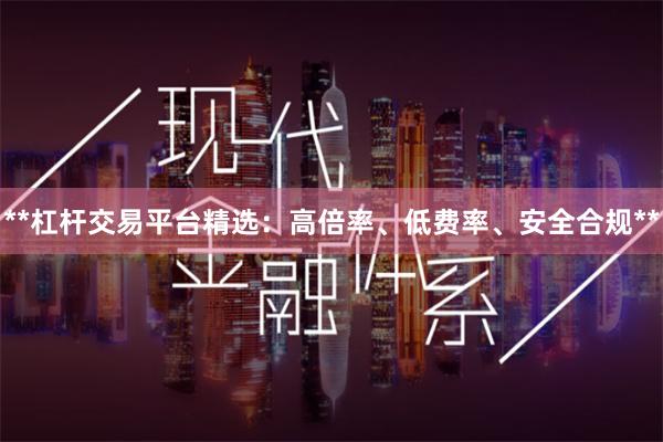 **杠杆交易平台精选：高倍率、低费率、安全合规**