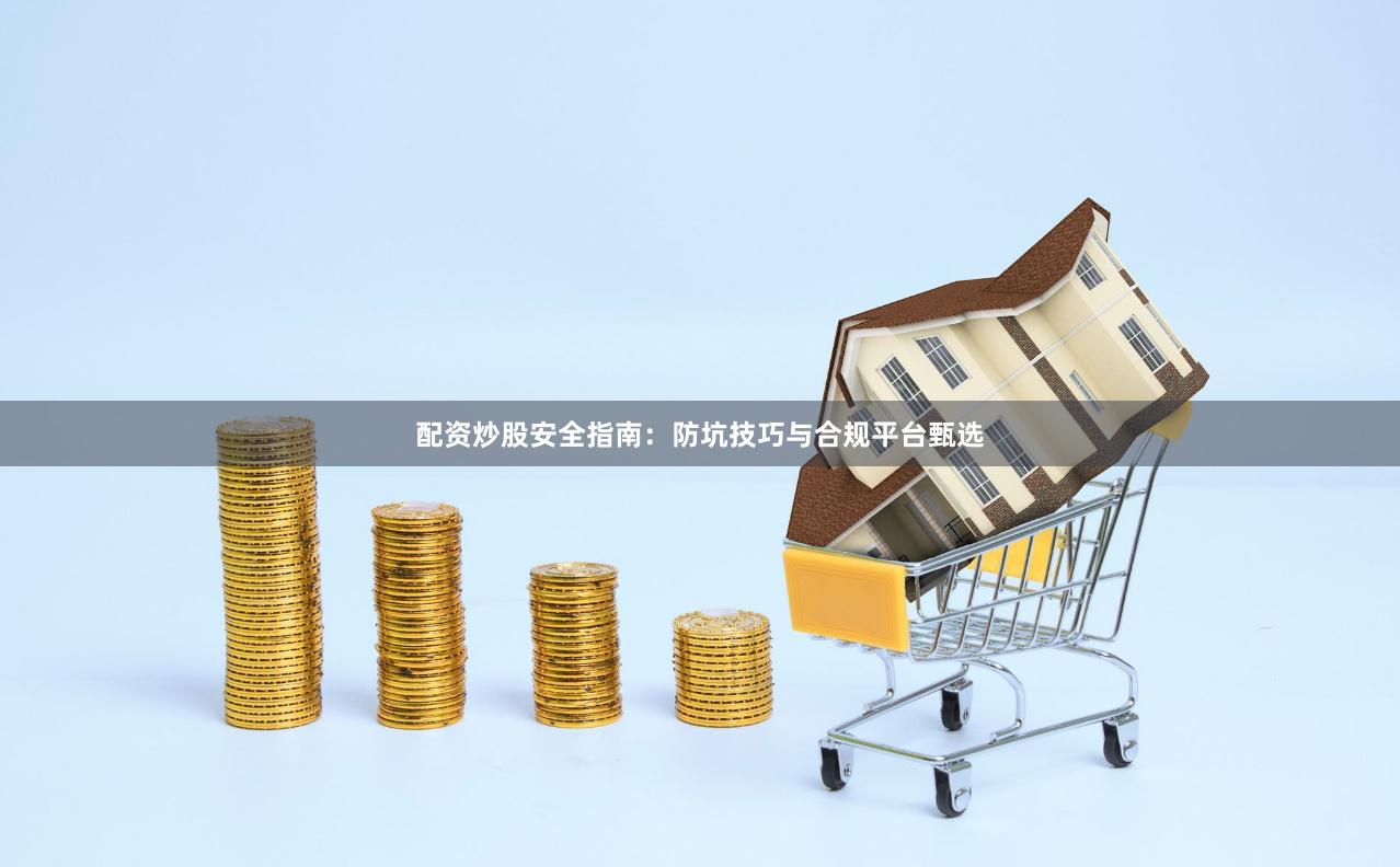 配资炒股安全指南：防坑技巧与合规平台甄选
