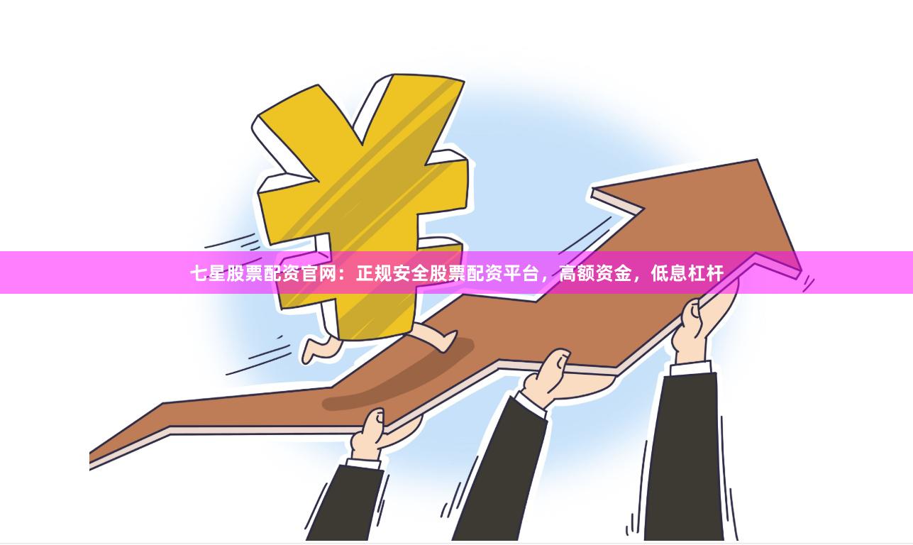 七星股票配资官网：正规安全股票配资平台，高额资金，低息杠杆
