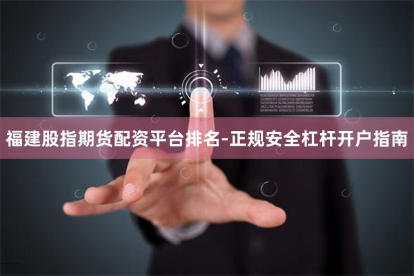 福建股指期货配资平台排名-正规安全杠杆开户指南